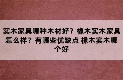 实木家具哪种木材好？橡木实木家具怎么样？有哪些优缺点 橡木实木哪个好